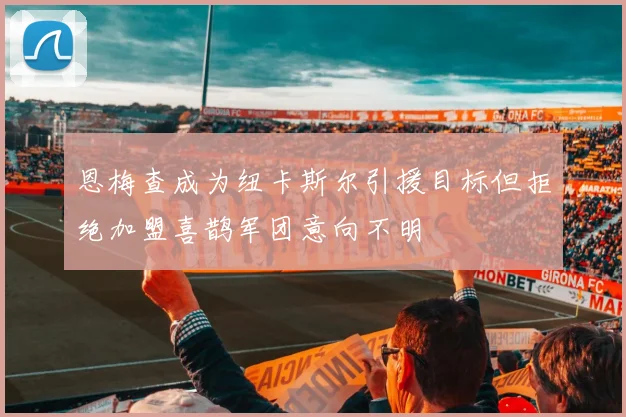 恩梅查成为纽卡斯尔引援目标但拒绝加盟喜鹊军团意向不明