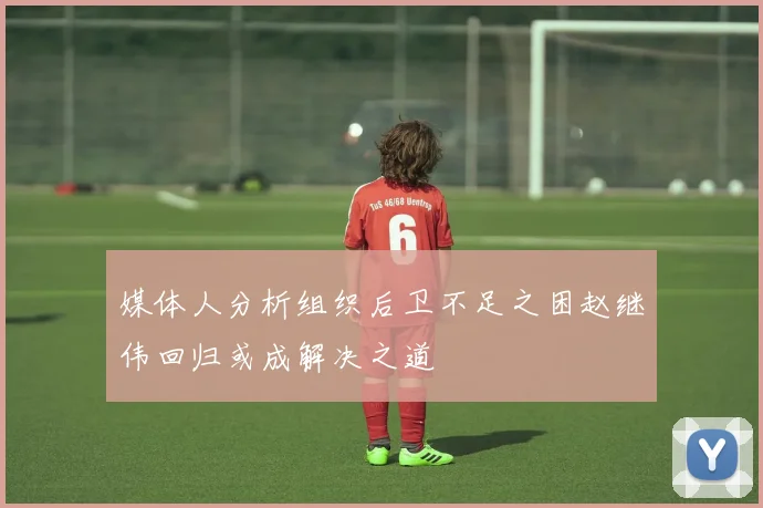 媒体人分析组织后卫不足之困赵继伟回归或成解决之道