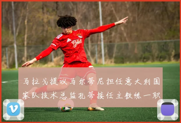 马拉戈提议马尔蒂尼担任意大利国家队技术总监孔蒂接任主教练一职
