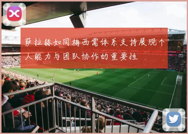 萨拉赫如同梅西需体系支持展现个人能力与团队协作的重要性