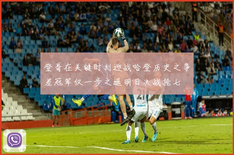 登哥在关键时刻迎战哈登历史之争差冠军仅一步之遥明日决战抢七