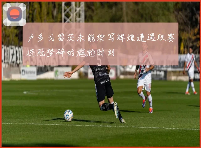 卢多戈雷茨未能续写辉煌遭遇联赛连冠梦碎的尴尬时刻