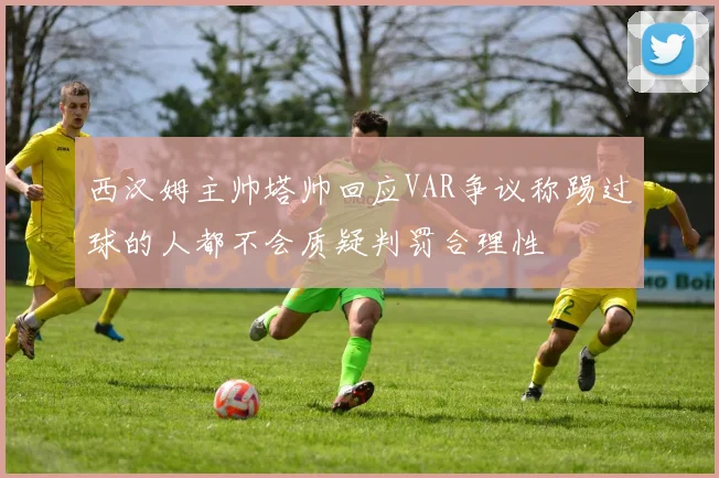 西汉姆主帅塔帅回应VAR争议称踢过球的人都不会质疑判罚合理性
