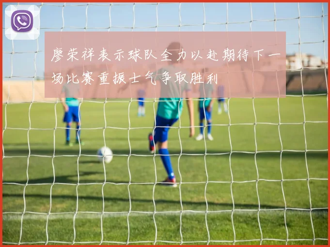 廖荣祥表示球队全力以赴期待下一场比赛重振士气争取胜利