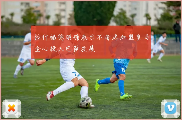 拉什福德明确表示不考虑加盟皇马全心投入巴萨发展