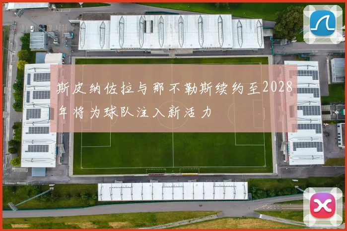 斯皮纳佐拉与那不勒斯续约至2028年将为球队注入新活力