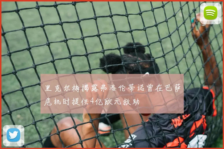 里克尔梅揭露弗洛伦蒂诺曾在巴萨危机时提供4亿欧元救助