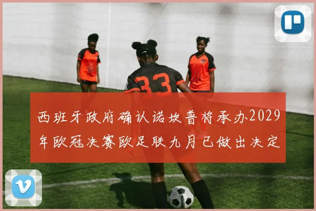 西班牙政府确认诺坎普将承办2029年欧冠决赛欧足联九月已做出决定
